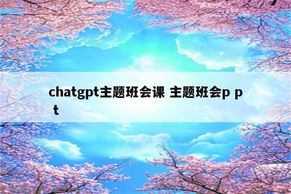 chatgpt主题班会课 主题班会p p t