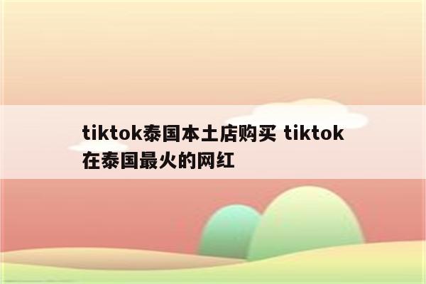 tiktok泰国本土店购买 tiktok在泰国最火的网红