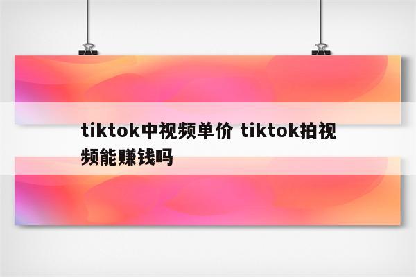 tiktok中视频单价 tiktok拍视频能赚钱吗