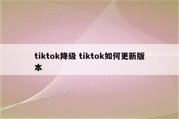 tiktok降级 tiktok如何更新版本