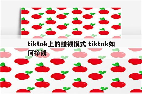 tiktok上的赚钱模式 tiktok如何挣钱