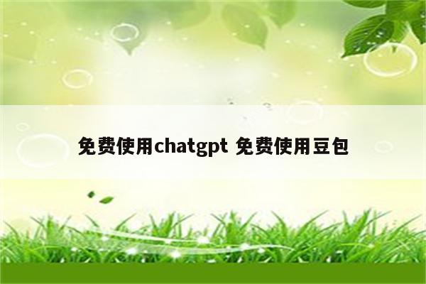 免费使用chatgpt 免费使用豆包