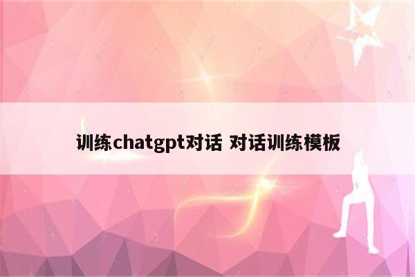训练chatgpt对话 对话训练模板