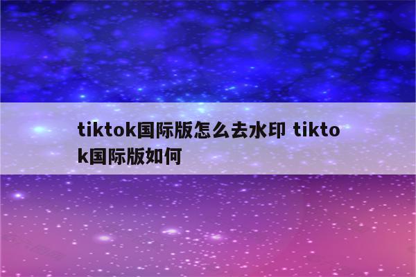 tiktok国际版怎么去水印 tiktok国际版如何