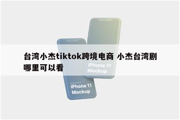 台湾小杰tiktok跨境电商 小杰台湾剧哪里可以看