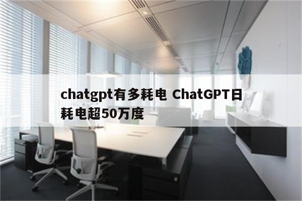 chatgpt有多耗电 ChatGPT日耗电超50万度