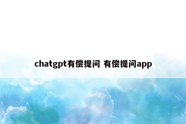 chatgpt有偿提问 有偿提问app