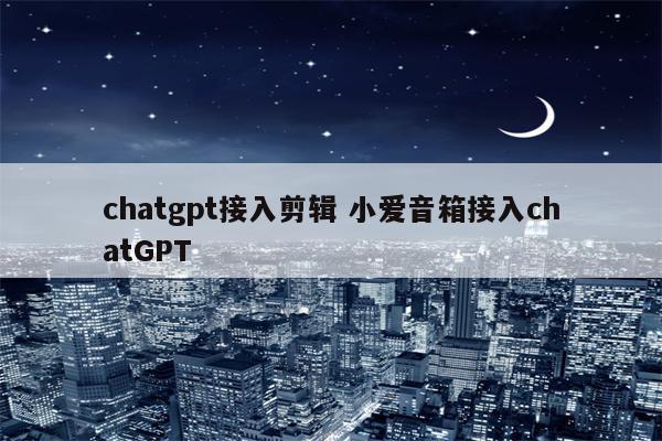 chatgpt接入剪辑 小爱音箱接入chatGPT