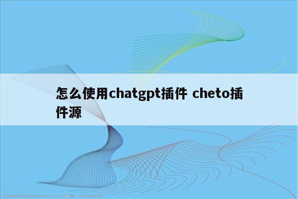 怎么使用chatgpt插件 cheto插件源