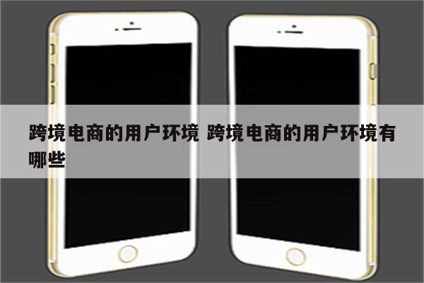 跨境电商的用户环境 跨境电商的用户环境有哪些