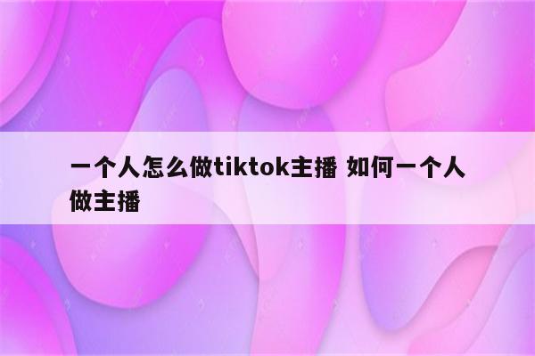 一个人怎么做tiktok主播 如何一个人做主播