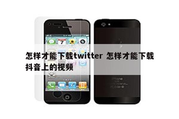 怎样才能下载twitter 怎样才能下载抖音上的视频