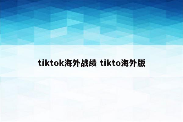 tiktok海外战绩 tikto海外版