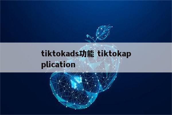 tiktokads功能 tiktokapplication