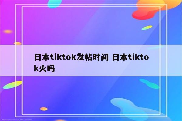 日本tiktok发帖时间 日本tiktok火吗