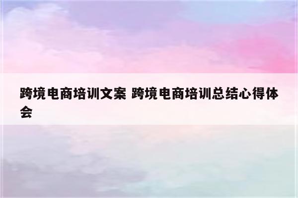 跨境电商培训文案 跨境电商培训总结心得体会