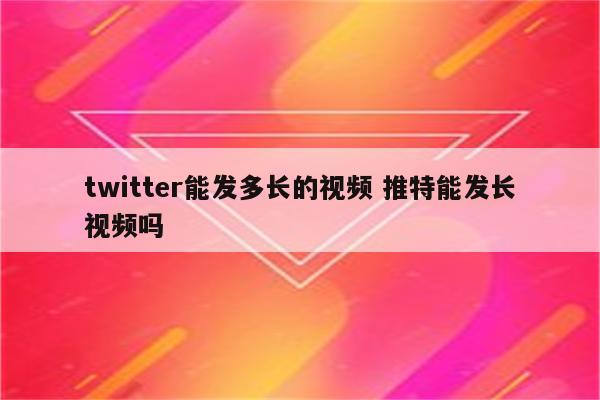 twitter能发多长的视频 推特能发长视频吗