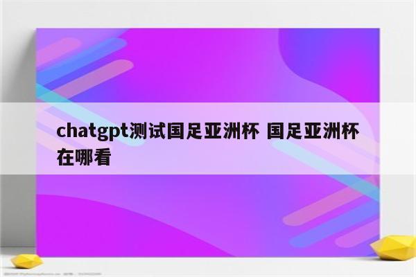 chatgpt测试国足亚洲杯 国足亚洲杯在哪看