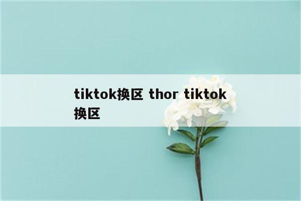 tiktok换区 thor tiktok换区