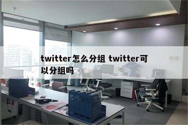 twitter怎么分组 twitter可以分组吗