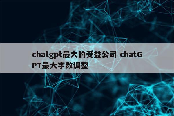 chatgpt最大的受益公司 chatGPT最大字数调整