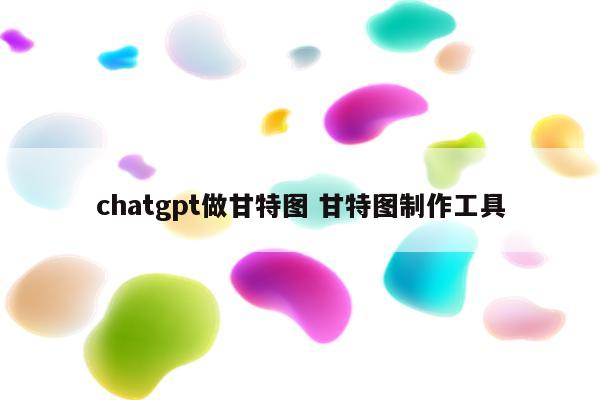 chatgpt做甘特图 甘特图制作工具