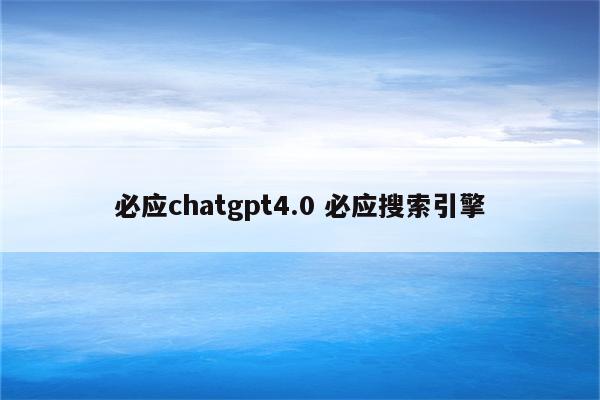 必应chatgpt4.0 必应搜索引擎