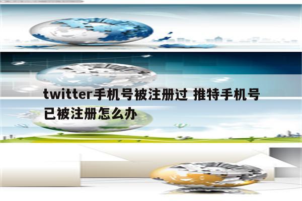 twitter手机号被注册过 推特手机号已被注册怎么办