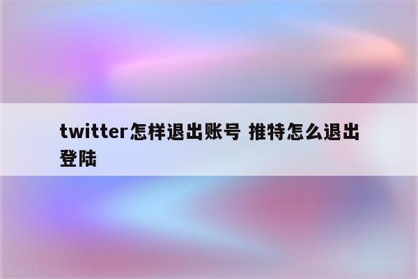 twitter怎样退出账号 推特怎么退出登陆