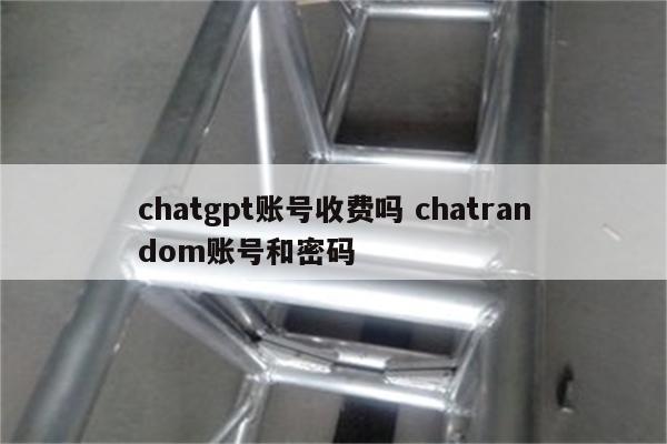 chatgpt账号收费吗 chatrandom账号和密码