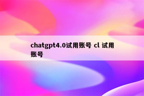 chatgpt4.0试用账号 cl 试用账号