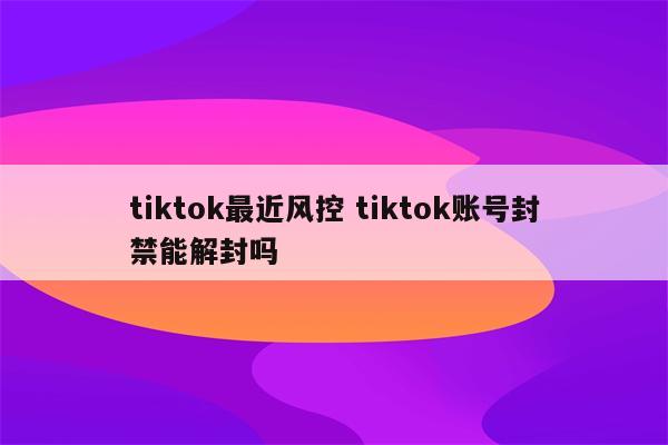 tiktok最近风控 tiktok账号封禁能解封吗