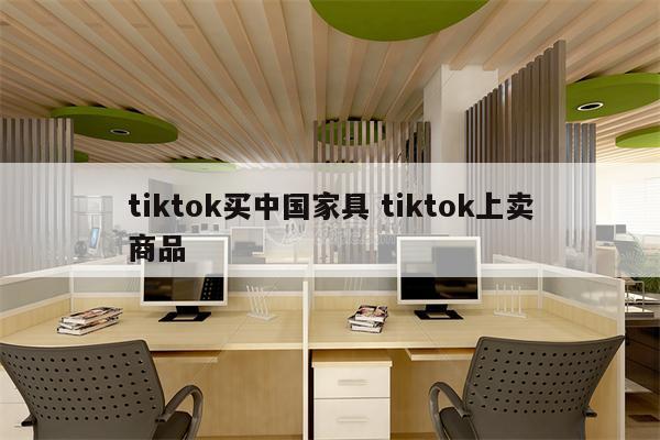 tiktok买中国家具 tiktok上卖商品