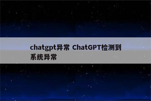 chatgpt异常 ChatGPT检测到系统异常