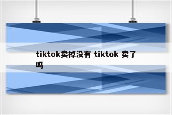 tiktok卖掉没有 tiktok 卖了吗
