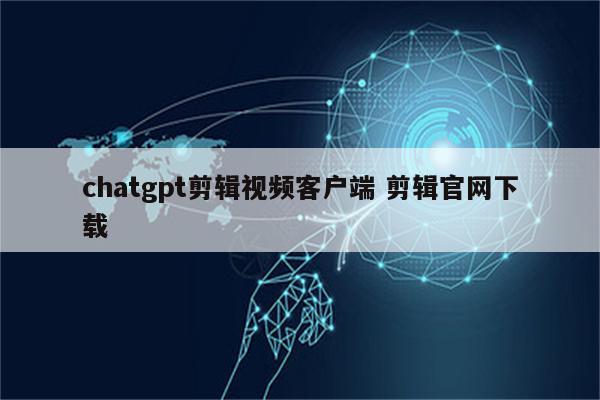 chatgpt剪辑视频客户端 剪辑官网下载