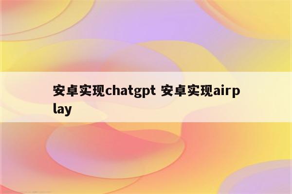 安卓实现chatgpt 安卓实现airplay