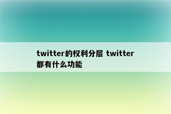twitter的权利分层 twitter都有什么功能