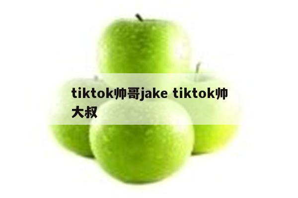 tiktok帅哥jake tiktok帅大叔