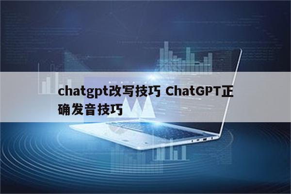 chatgpt改写技巧 ChatGPT正确发音技巧