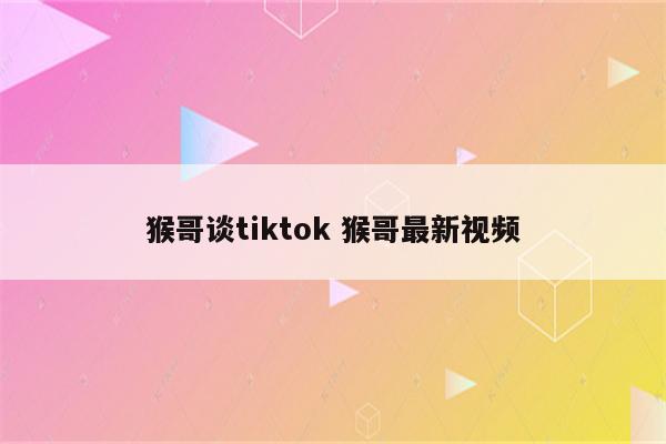 猴哥谈tiktok 猴哥最新视频