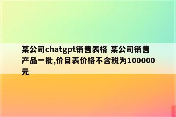 某公司chatgpt销售表格 某公司销售产品一批,价目表价格不含税为100000元