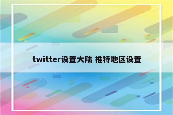 twitter设置大陆 推特地区设置