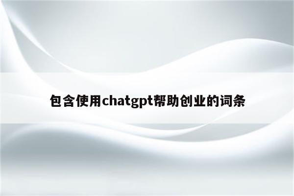 包含使用chatgpt帮助创业的词条