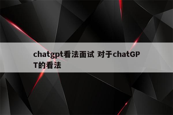 chatgpt看法面试 对于chatGPT的看法