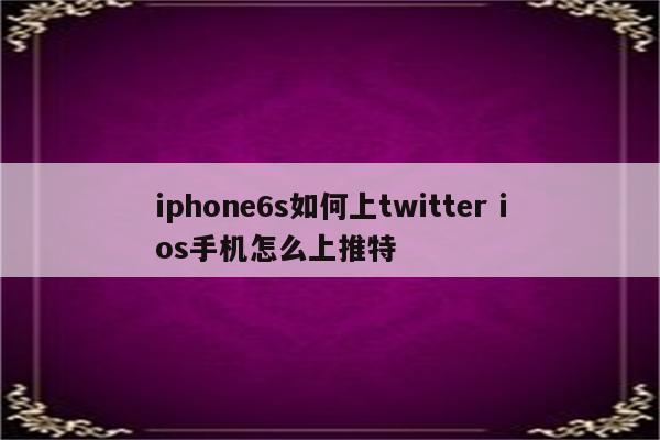 iphone6s如何上twitter ios手机怎么上推特