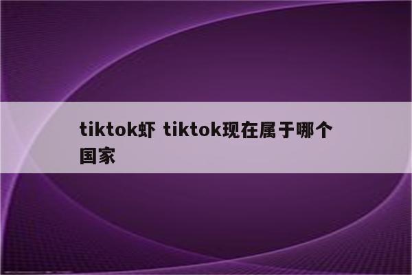 tiktok虾 tiktok现在属于哪个国家