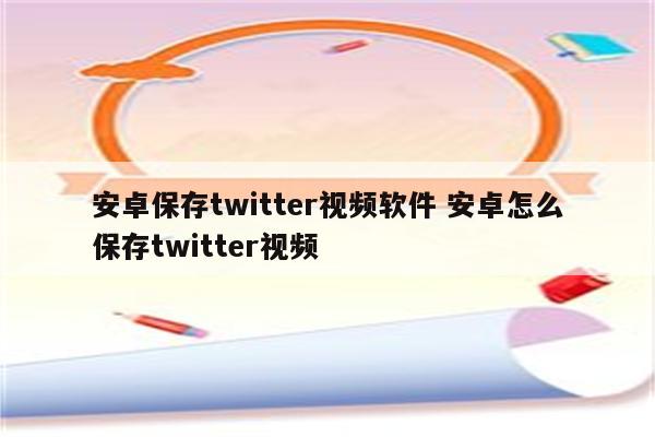 安卓保存twitter视频软件 安卓怎么保存twitter视频