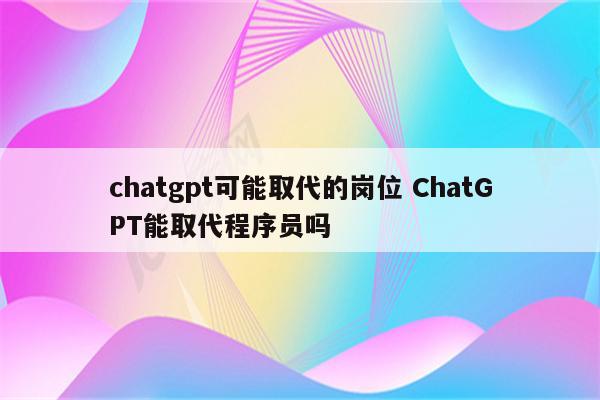 chatgpt可能取代的岗位 ChatGPT能取代程序员吗