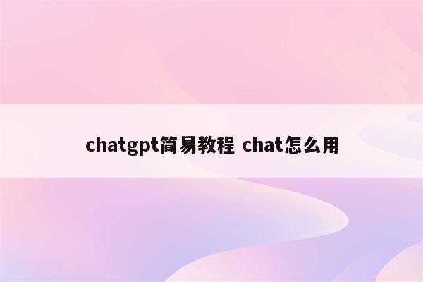chatgpt简易教程 chat怎么用